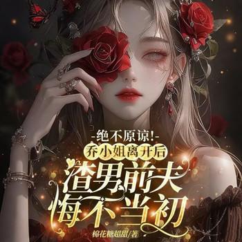 绝不原谅！乔小姐离开后，渣男前夫悔不当初封面