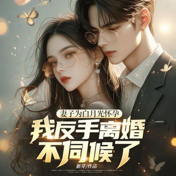 妻子为白月光怀孕，我反手离婚不伺候了！封面